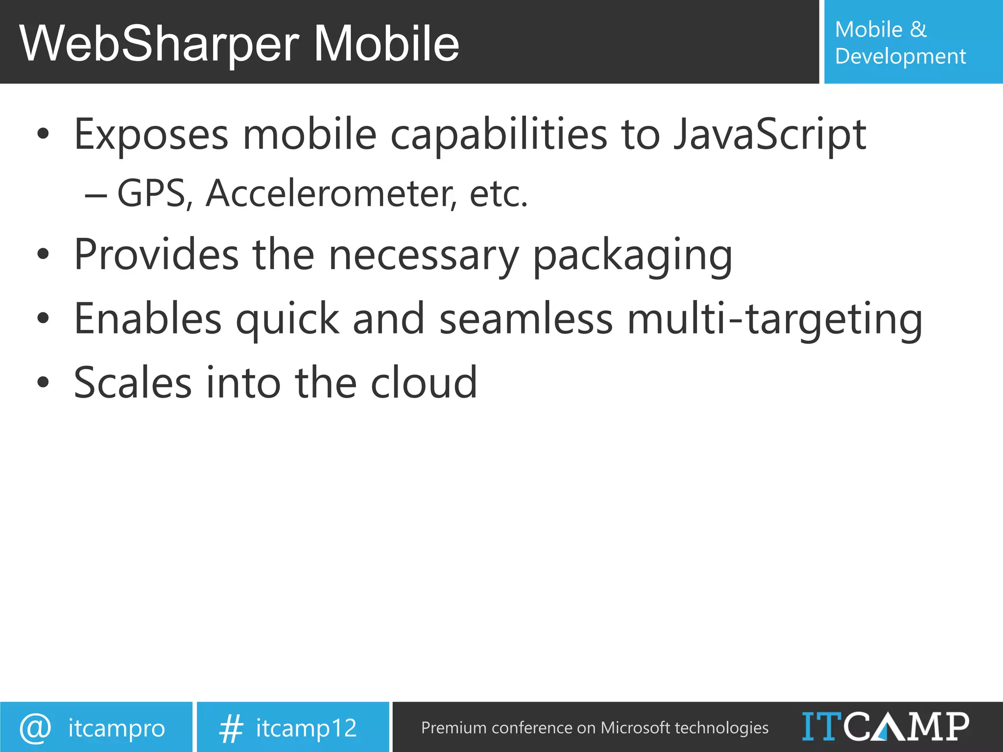 Mobile &
WebSharper Mobile                                                          Development


• Exposes mobile capabilities to JavaScript
     – GPS, Accelerometer, etc.
• Provides the necessary packaging
• Enables quick and seamless multi-targeting
• Scales into the cloud




@   itcampro   # itcamp12   Premium conference on Microsoft technologies
 