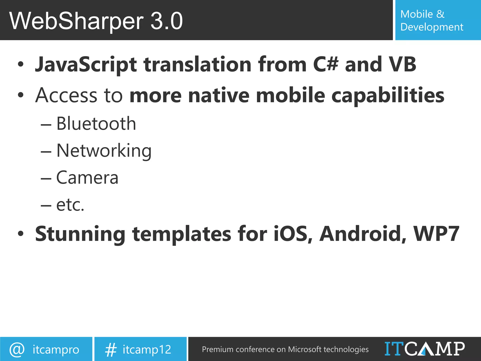 Mobile &
WebSharper 3.0                                                             Development


• JavaScript translation from C# and VB
• Access to more native mobile capabilities
     – Bluetooth
     – Networking
     – Camera
     – etc.
• Stunning templates for iOS, Android, WP7




@   itcampro   # itcamp12   Premium conference on Microsoft technologies
 