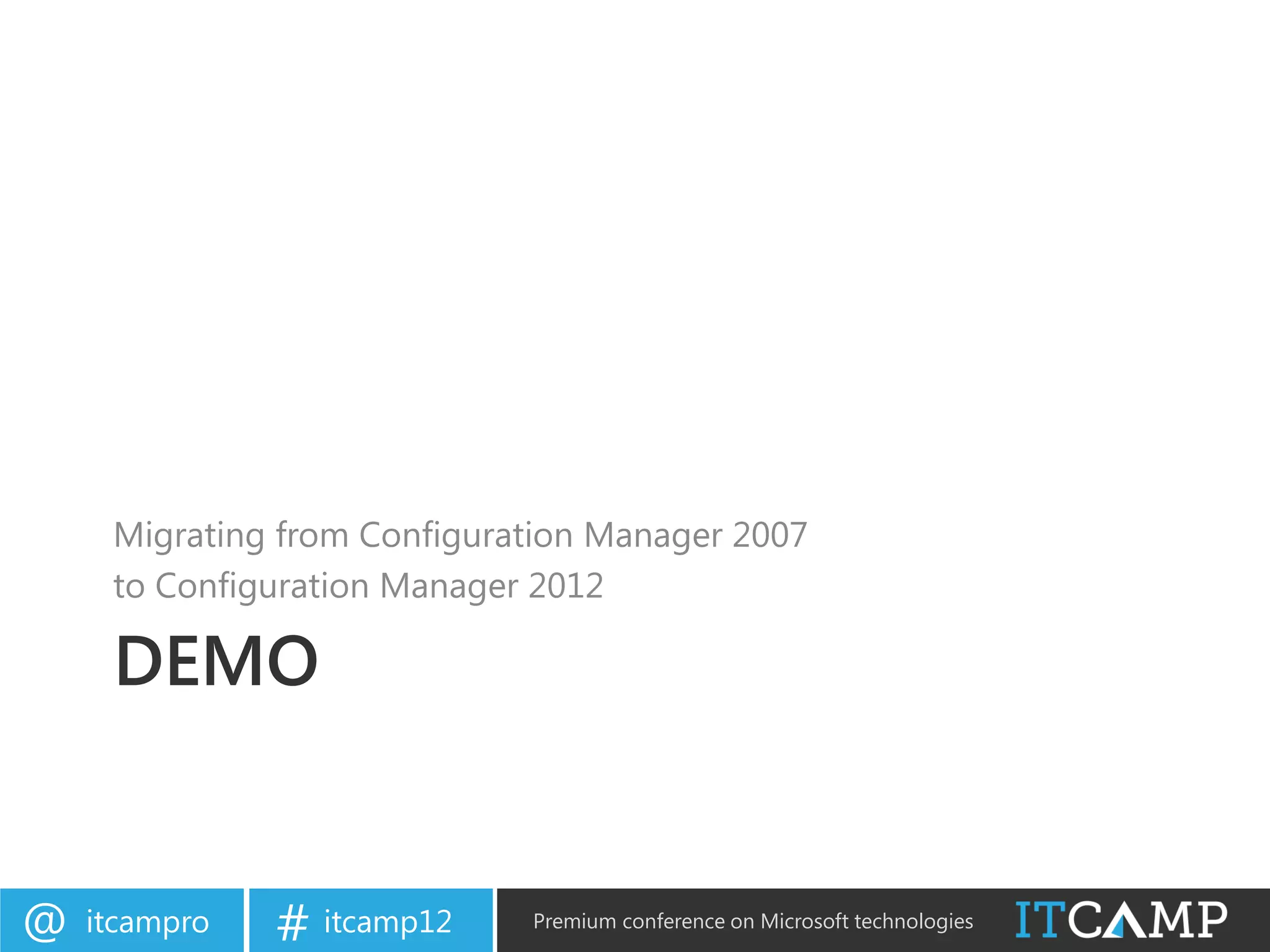 Migrating from Configuration Manager 2007
     to Configuration Manager 2012

     DEMO


@   itcampro   # itcamp12    Premium conference on Microsoft technologies
 