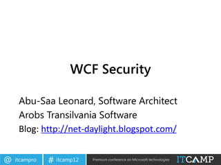 WCF Security

     Abu-Saa Leonard, Software Architect
     Arobs Transilvania Software
     Blog: http://net-daylight.blogspot.com/


@   itcampro   # itcamp12   Premium conference on Microsoft technologies
 