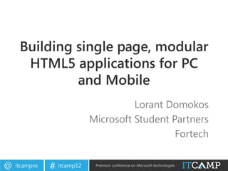 Building single page, modular
      HTML5 applications for PC
              and Mobile
                                      Lorant Domokos
                            Microsoft Student Partners
                                               Fortech


@   itcampro   # itcamp12    Premium conference on Microsoft technologies
 