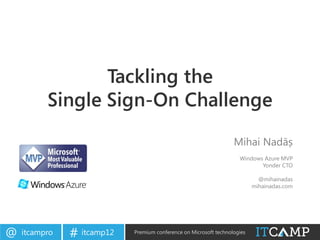 Tackling the
          Single Sign-On Challenge
                                                                   Mihai Nadăș
                                                                     Windows Azure MVP
                                                                            Yonder CTO

                                                                             @mihainadas
                                                                           mihainadas.com




@   itcampro   # itcamp12   Premium conference on Microsoft technologies
 