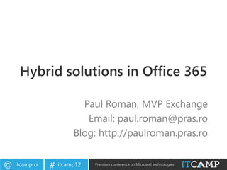 Hybrid solutions in Office 365

                        Paul Roman, MVP Exchange
                         Email: paul.roman@pras.ro
                      Blog: http://paulroman.pras.ro


@   itcampro   # itcamp12   Premium conference on Microsoft technologies
 