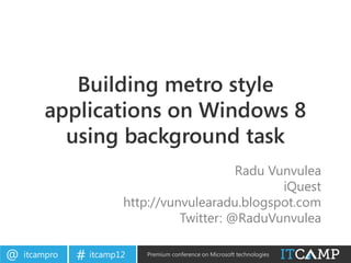 Building metro style
        applications on Windows 8
          using background task
                                            Radu Vunvulea
                                                   iQuest
                        http://vunvulearadu.blogspot.com
                                  Twitter: @RaduVunvulea

@   itcampro   # itcamp12   Premium conference on Microsoft technologies
 
