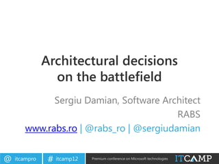 Architectural decisions
                 on the battlefield
             Sergiu Damian, Software Architect
                                         RABS
       www.rabs.ro | @rabs_ro | @sergiudamian


@   itcampro    # itcamp12   Premium conference on Microsoft technologies
 