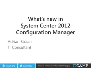 itcampro@ itcamp13# Premium conference on Microsoft technologies
What’s new in
System Center 2012
Configuration Manager
Adrian Stoian
IT Consultant
 