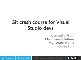 itcampro@ itcamp13# Premium conference on Microsoft technologies
Git crash course for Visual
Studio devs
Alessandro Pilotti
Cloudbase Solutions
MVP ASP.Net / IIS
@alexpilotti
 