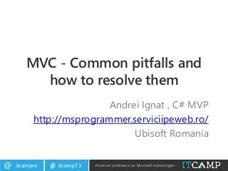 itcampro@ itcamp13# Premium conference on Microsoft technologies
MVC - Common pitfalls and
how to resolve them
Andrei Ignat , C# MVP
http://msprogrammer.serviciipeweb.ro/
Ubisoft Romania
 