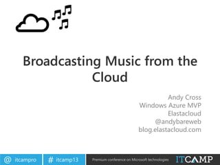 itcampro@ itcamp13# Premium conference on Microsoft technologies
Broadcasting Music from the
Cloud
Andy Cross
Windows Azure MVP
Elastacloud
@andybareweb
blog.elastacloud.com
 