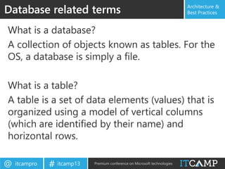 itcampro@ itcamp13# Premium conference on Microsoft technologies
Architecture &
Best Practices
What is a database?
A collection of objects known as tables. For the
OS, a database is simply a file.
What is a table?
A table is a set of data elements (values) that is
organized using a model of vertical columns
(which are identified by their name) and
horizontal rows.
Database related terms
 