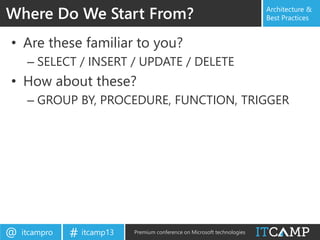 itcampro@ itcamp13# Premium conference on Microsoft technologies
Architecture &
Best Practices
• Are these familiar to you?
– SELECT / INSERT / UPDATE / DELETE
• How about these?
– GROUP BY, PROCEDURE, FUNCTION, TRIGGER
Where Do We Start From?
 