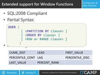 itcampro@ itcamp13# Premium conference on Microsoft technologies
Architecture &
Best Practices
• SQL:2008 Compliant
• Partial Syntax:
• New analytic functions
Extended support for Window Functions
OVER (
[ <PARTITION BY clause> ]
[ <ORDER BY clause> ]
[ <ROW or RANGE clause> ]
)
CUME_DIST LEAD FIRST_VALUE
PERCENTILE_CONT LAG PERCENTILE_DISC
LAST_VALUE PERCENT_RANK
 