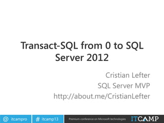 itcampro@ itcamp13# Premium conference on Microsoft technologies
Transact-SQL from 0 to SQL
Server 2012
Cristian Lefter
SQL Server MVP
http://about.me/CristianLefter
 