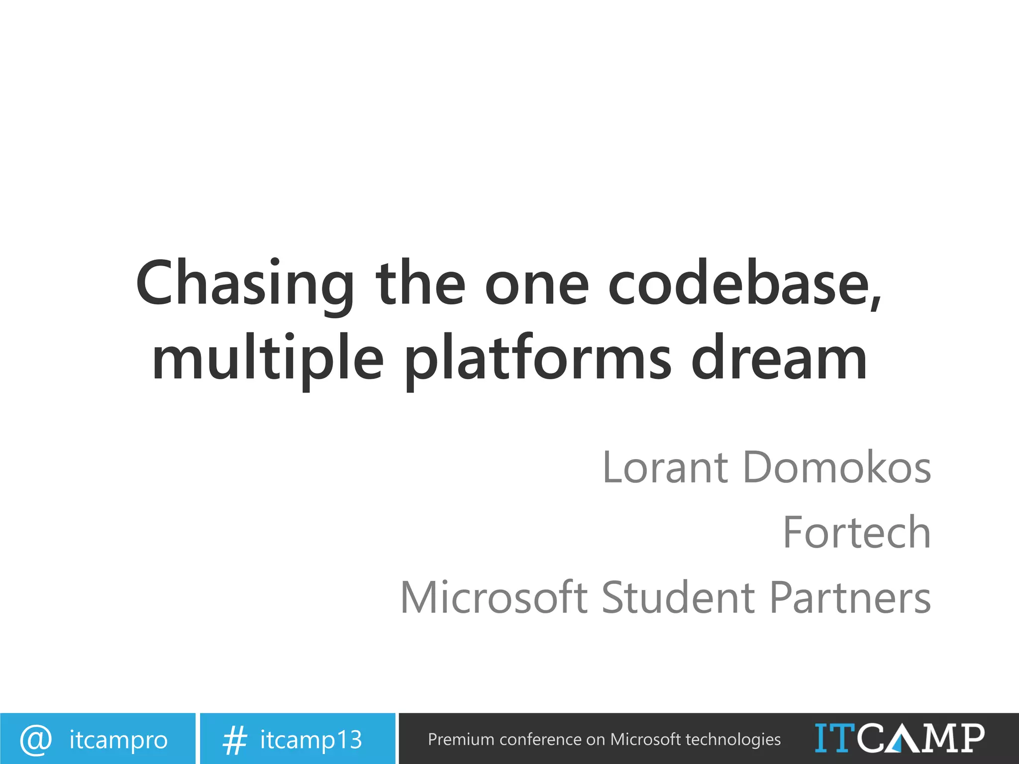 itcampro@ itcamp13# Premium conference on Microsoft technologies
Chasing the one codebase,
multiple platforms dream
Lorant Domokos
Fortech
Microsoft Student Partners
 