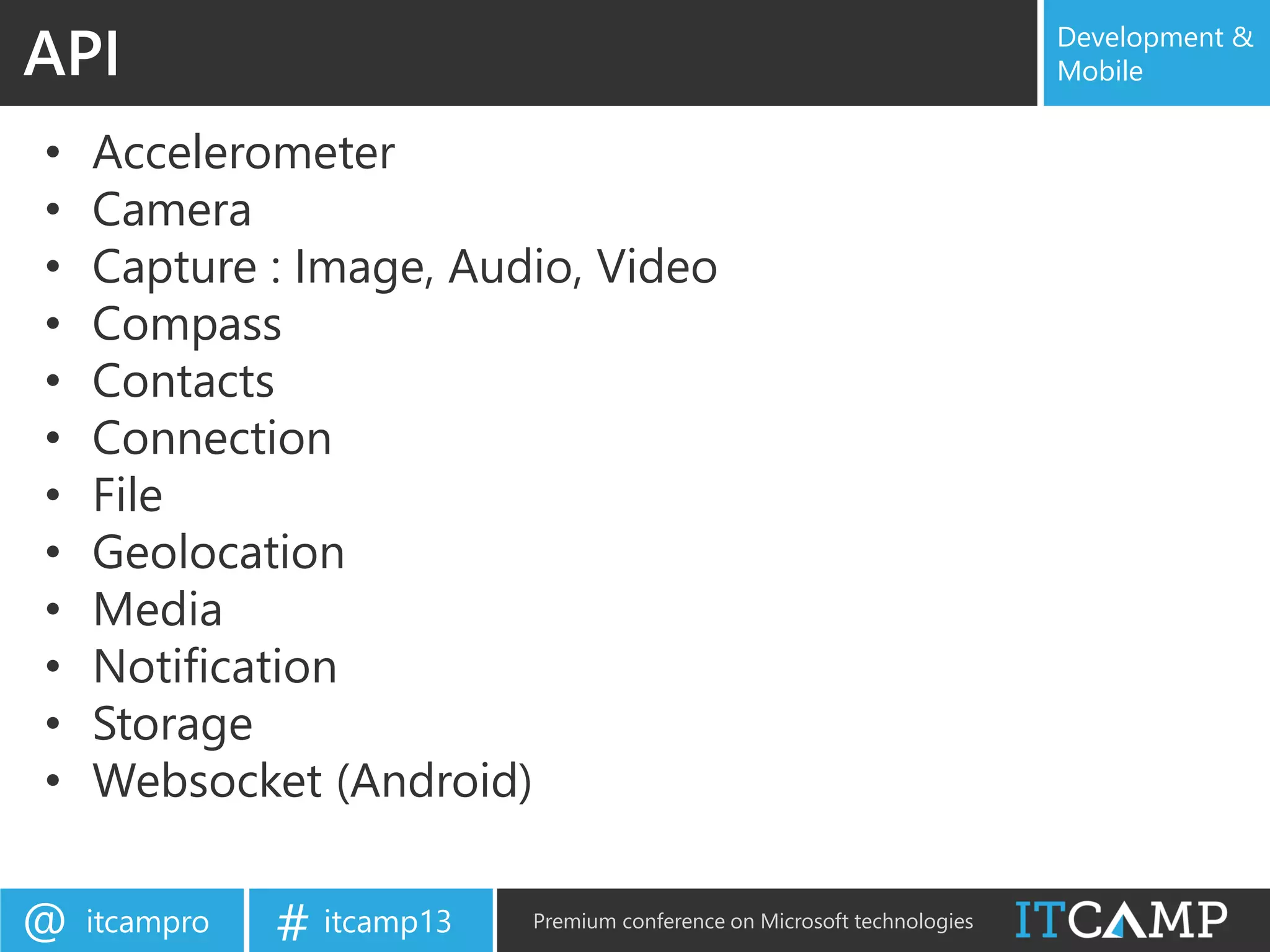 itcampro@ itcamp13# Premium conference on Microsoft technologies
Development &
Mobile
• Accelerometer
• Camera
• Capture : Image, Audio, Video
• Compass
• Contacts
• Connection
• File
• Geolocation
• Media
• Notification
• Storage
• Websocket (Android)
API
 