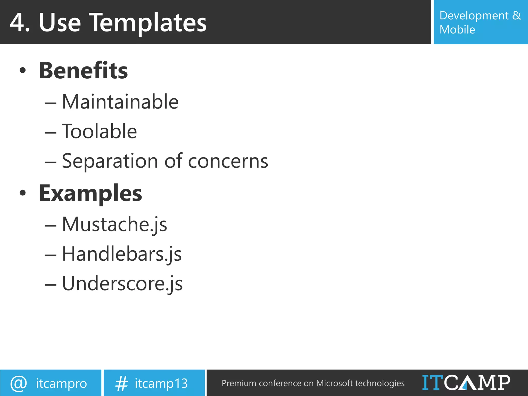 itcampro@ itcamp13# Premium conference on Microsoft technologies
Development &
Mobile
• Benefits
– Maintainable
– Toolable
– Separation of concerns
• Examples
– Mustache.js
– Handlebars.js
– Underscore.js
4. Use Templates
 