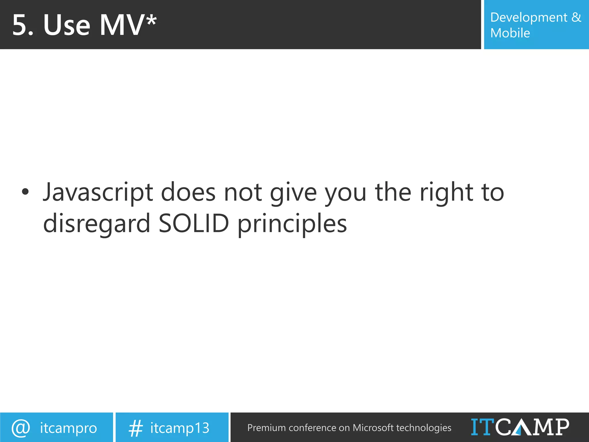 itcampro@ itcamp13# Premium conference on Microsoft technologies
Development &
Mobile
• Javascript does not give you the right to
disregard SOLID principles
5. Use MV*
 