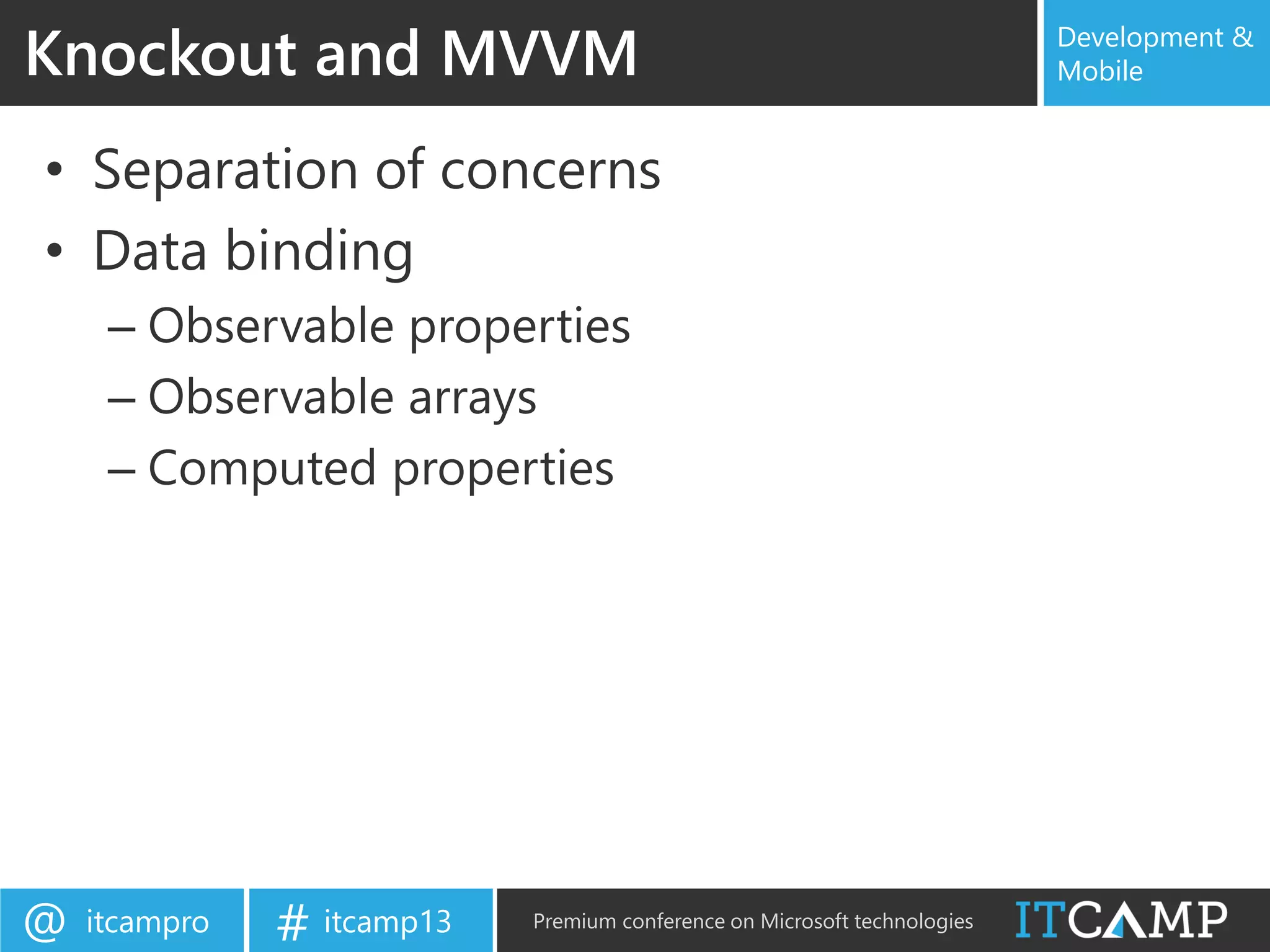 itcampro@ itcamp13# Premium conference on Microsoft technologies
Development &
Mobile
• Separation of concerns
• Data binding
– Observable properties
– Observable arrays
– Computed properties
Knockout and MVVM
 