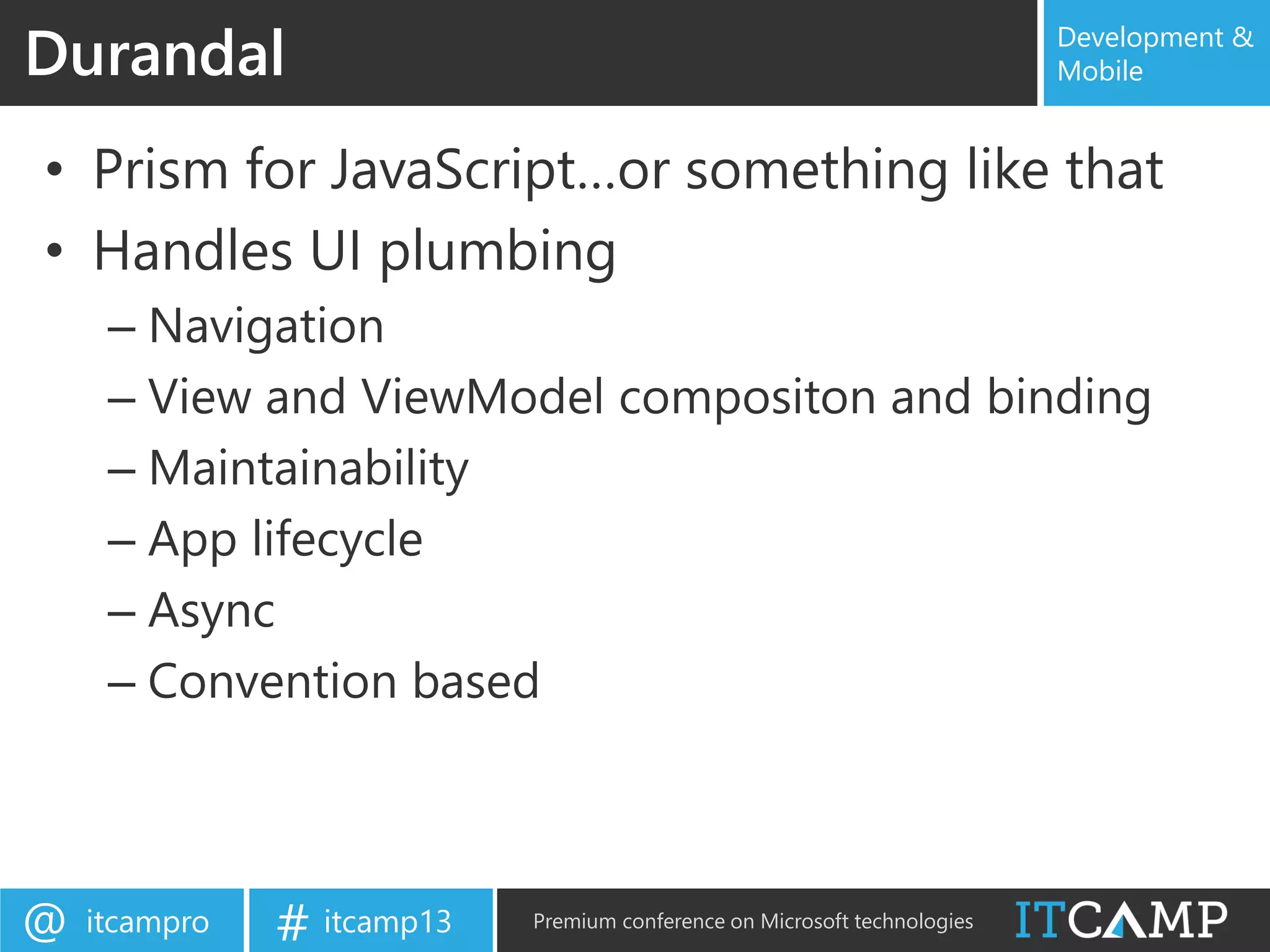 itcampro@ itcamp13# Premium conference on Microsoft technologies
Development &
Mobile
• Prism for JavaScript…or something like that
• Handles UI plumbing
– Navigation
– View and ViewModel compositon and binding
– Maintainability
– App lifecycle
– Async
– Convention based
Durandal
 