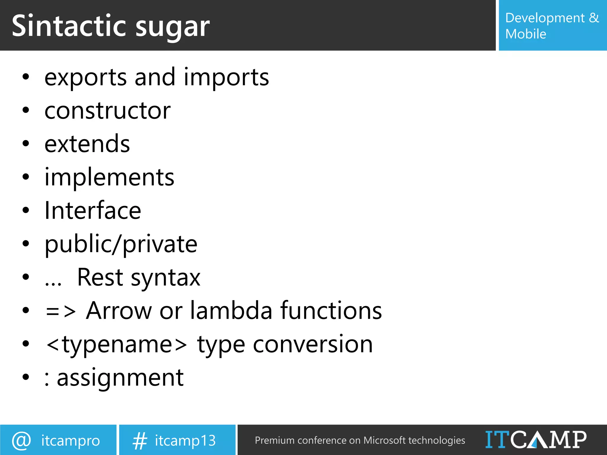 itcampro@ itcamp13# Premium conference on Microsoft technologies
Development &
Mobile
• exports and imports
• constructor
• extends
• implements
• Interface
• public/private
• … Rest syntax
• => Arrow or lambda functions
• <typename> type conversion
• : assignment
Sintactic sugar
 