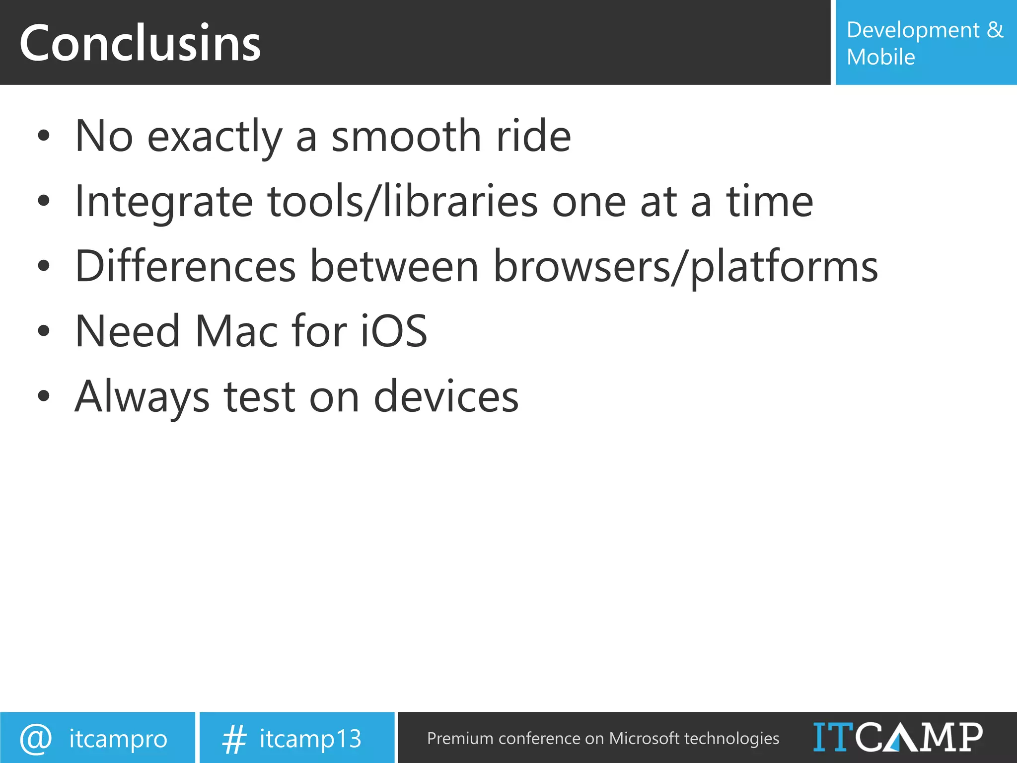 itcampro@ itcamp13# Premium conference on Microsoft technologies
Development &
Mobile
• No exactly a smooth ride
• Integrate tools/libraries one at a time
• Differences between browsers/platforms
• Need Mac for iOS
• Always test on devices
Conclusins
 