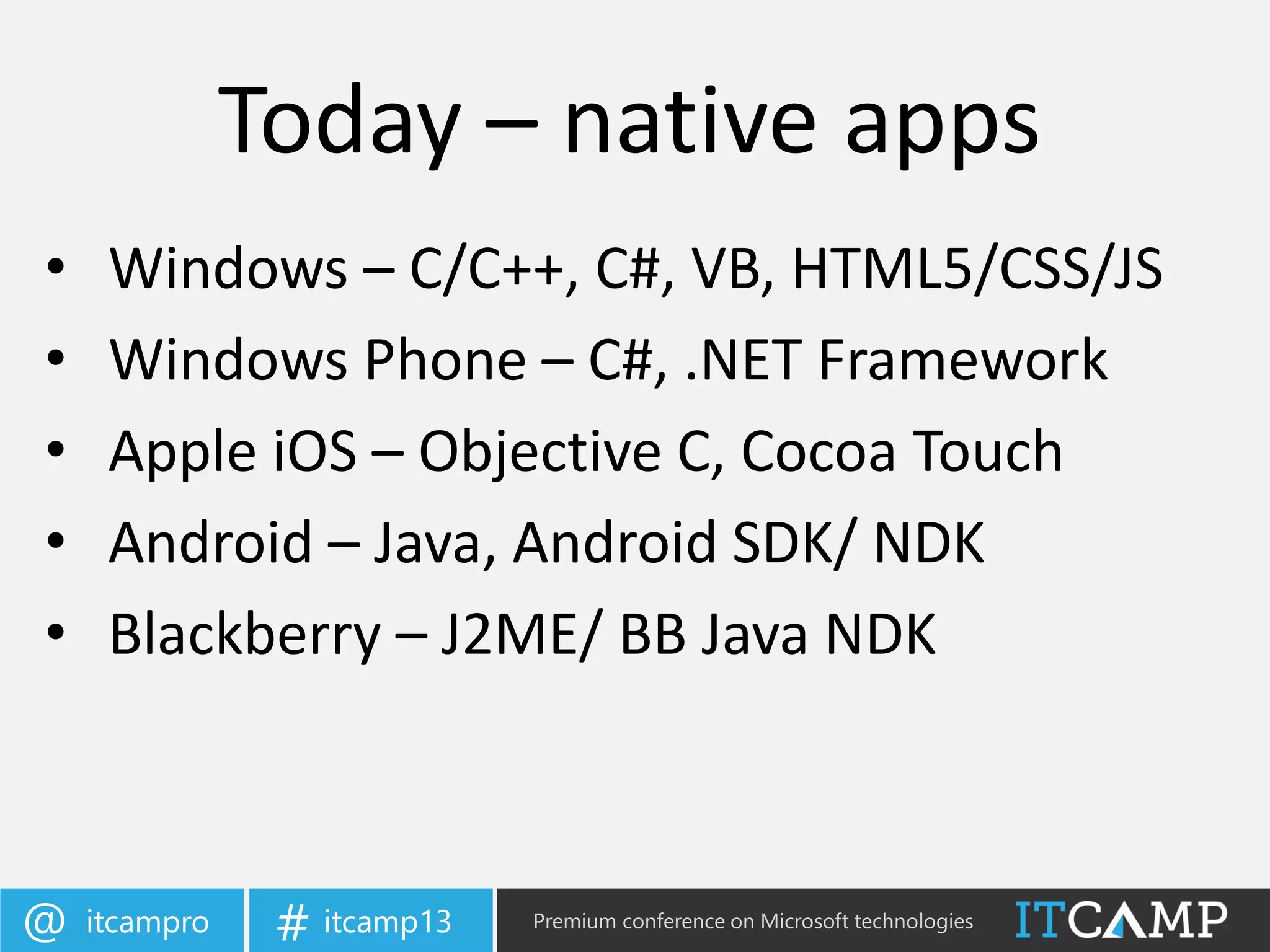 itcampro@ itcamp13# Premium conference on Microsoft technologies
Today – native apps
• Windows – C/C++, C#, VB, HTML5/CSS/JS
• Windows Phone – C#, .NET Framework
• Apple iOS – Objective C, Cocoa Touch
• Android – Java, Android SDK/ NDK
• Blackberry – J2ME/ BB Java NDK
 