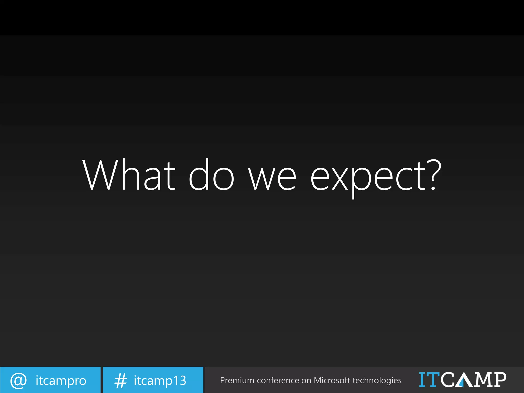 itcampro@ itcamp13# Premium conference on Microsoft technologies
What do we expect?
 
