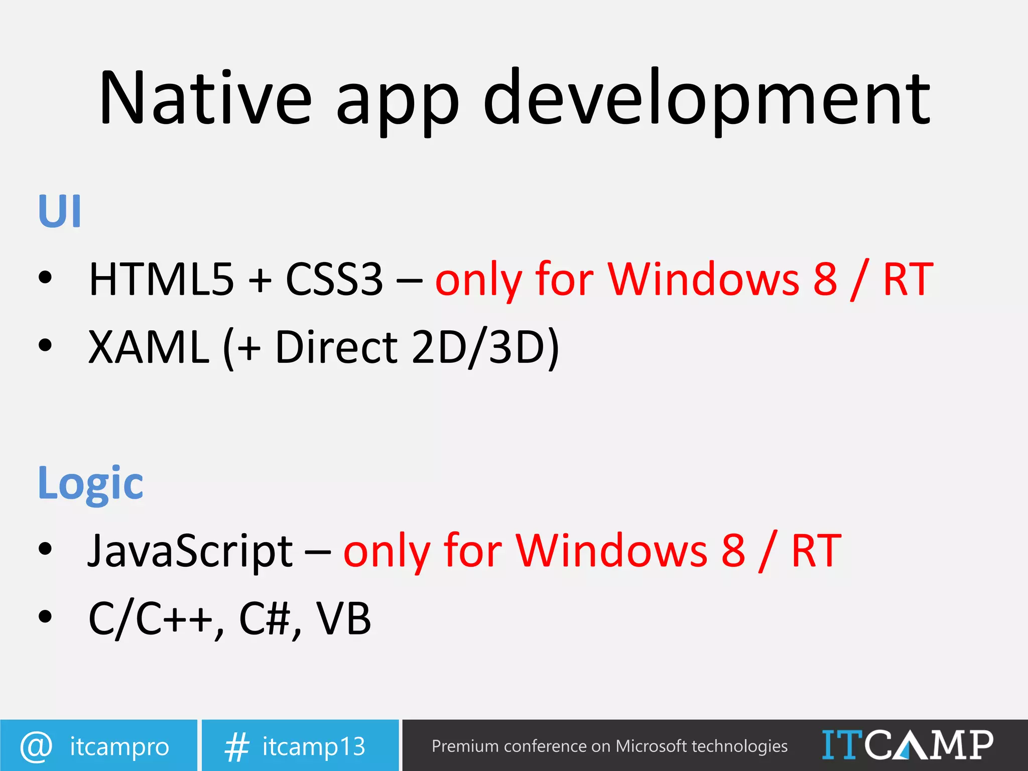 itcampro@ itcamp13# Premium conference on Microsoft technologies
Native app development
UI
• HTML5 + CSS3 – only for Windows 8 / RT
• XAML (+ Direct 2D/3D)
Logic
• JavaScript – only for Windows 8 / RT
• C/C++, C#, VB
 