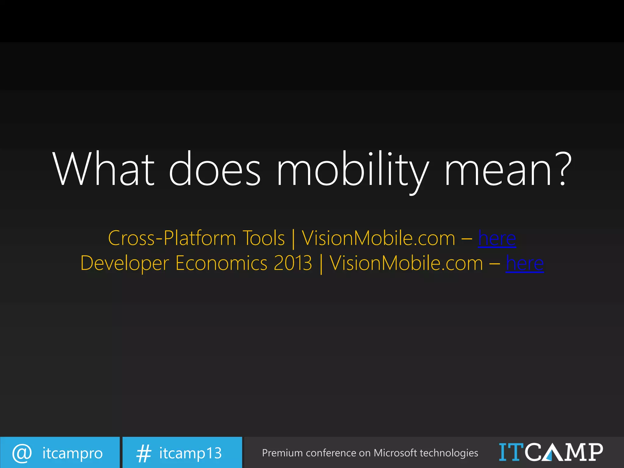 itcampro@ itcamp13# Premium conference on Microsoft technologies
What does mobility mean?
Cross-Platform Tools | VisionMobile.com – here
Developer Economics 2013 | VisionMobile.com – here
 