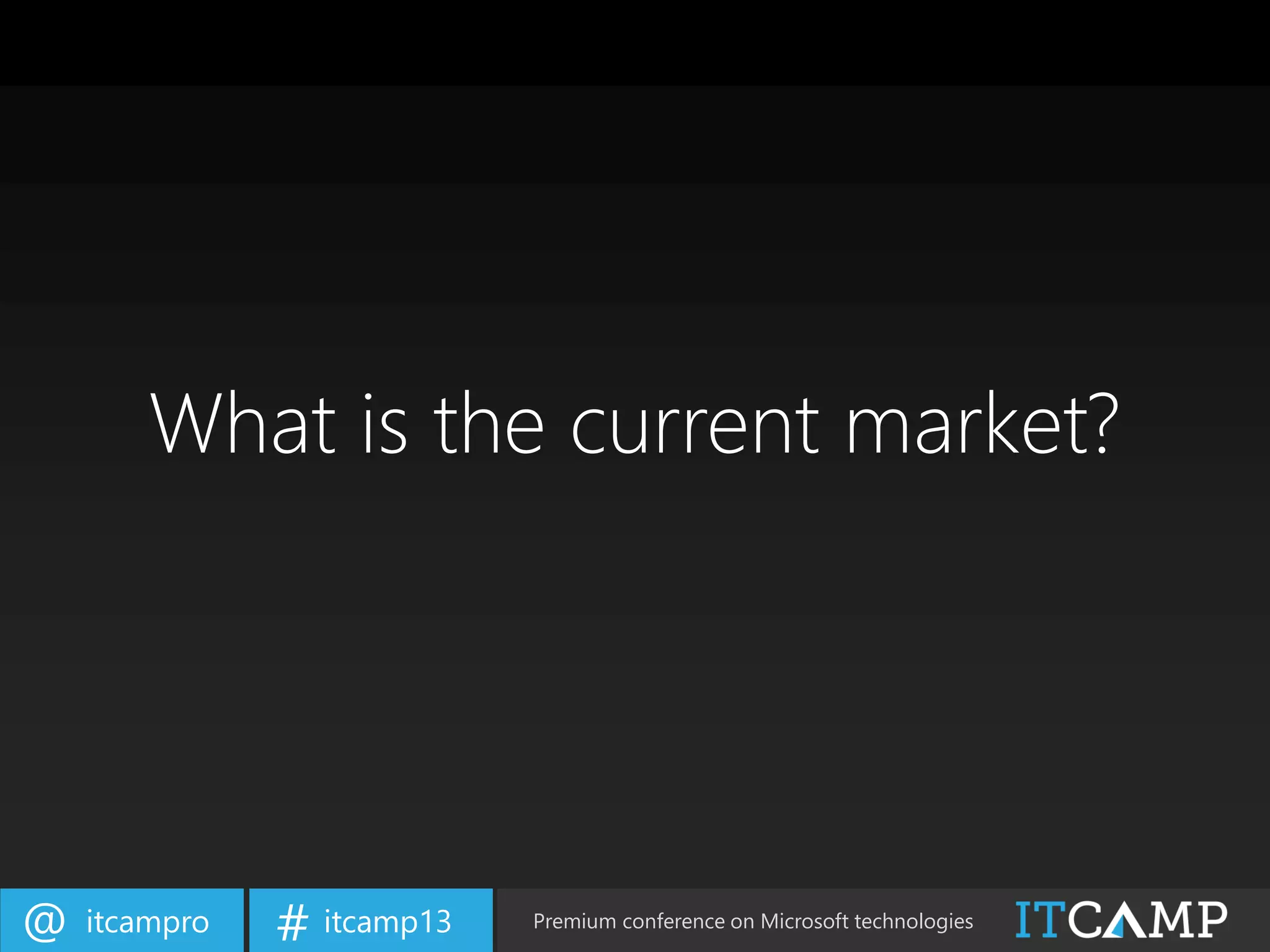 itcampro@ itcamp13# Premium conference on Microsoft technologies
What is the current market?
 