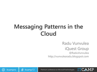 itcampro@ itcamp13# Premium conference on Microsoft technologies
Messaging Patterns in the
Cloud
Radu Vunvulea
iQuest Group
@RaduVunvulea
http://vunvulearadu.blogspot.com
 