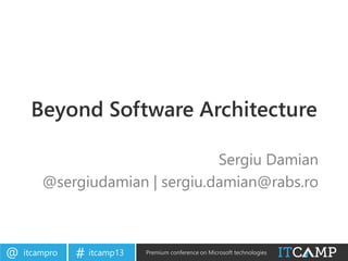 itcampro@ itcamp13# Premium conference on Microsoft technologies
Beyond Software Architecture
Sergiu Damian
@sergiudamian | sergiu.damian@rabs.ro
 