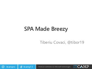 itcampro@ itcamp13# Premium conference on Microsoft technologies
SPA Made Breezy
Tiberiu Covaci, @tibor19
 