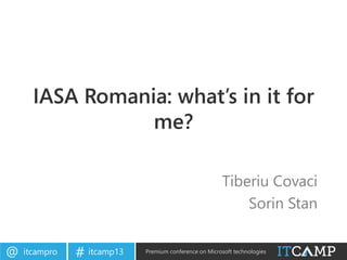 itcampro@ itcamp13# Premium conference on Microsoft technologies
IASA Romania: what’s in it for
me?
Tiberiu Covaci
Sorin Stan
 