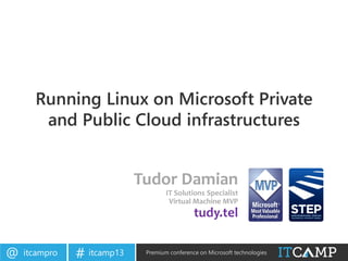 itcampro@ itcamp13# Premium conference on Microsoft technologies
Running Linux on Microsoft Private
and Public Cloud infrastructures
Tudor Damian
IT Solutions Specialist
Virtual Machine MVP
tudy.tel
 