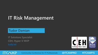 @ITCAMPRO #ITCAMP15Community Conference for IT Professionals
IT Risk Management
IT Solutions Specialist
CEH, Hyper-V MVP
tudy.tel
Tudor Damian
 