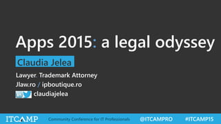 @ITCAMPRO #ITCAMP15Community Conference for IT Professionals
Apps 2015: a legal odyssey
Claudia Jelea
Lawyer. Trademark Attorney
Jlaw.ro / ipboutique.ro
claudiajelea
 