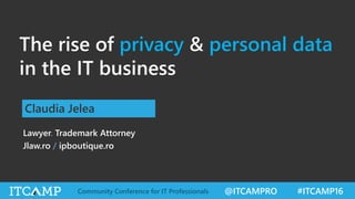 @ITCAMPRO #ITCAMP16Community Conference for IT Professionals
The rise of privacy & personal data
in the IT business
Claudia Jelea
Lawyer. Trademark Attorney
Jlaw.ro / ipboutique.ro
 