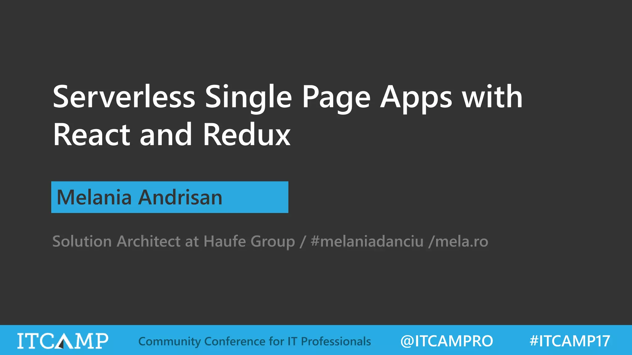 @ITCAMPRO #ITCAMP17Community Conference for IT Professionals Serverless Single Page Apps with React and Redux Solution Architect at Haufe Group / #melaniadanciu /mela.ro Melania Andrisan 