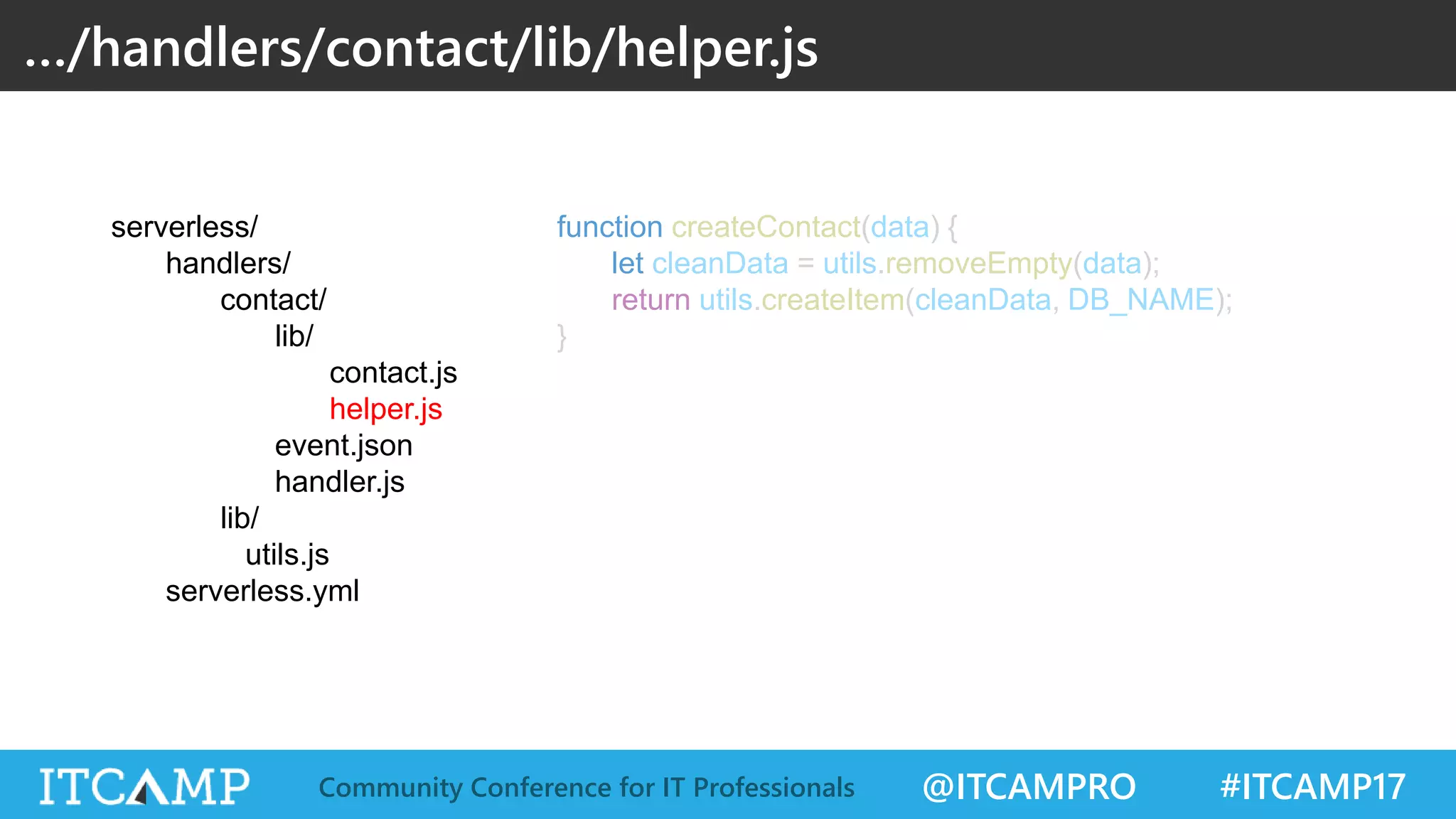 @ITCAMPRO #ITCAMP17Community Conference for IT Professionals function createContact(data) { let cleanData = utils.removeEmpty(data); return utils.createItem(cleanData, DB_NAME); } …/handlers/contact/lib/helper.js serverless/ handlers/ contact/ lib/ contact.js helper.js event.json handler.js lib/ utils.js serverless.yml 
