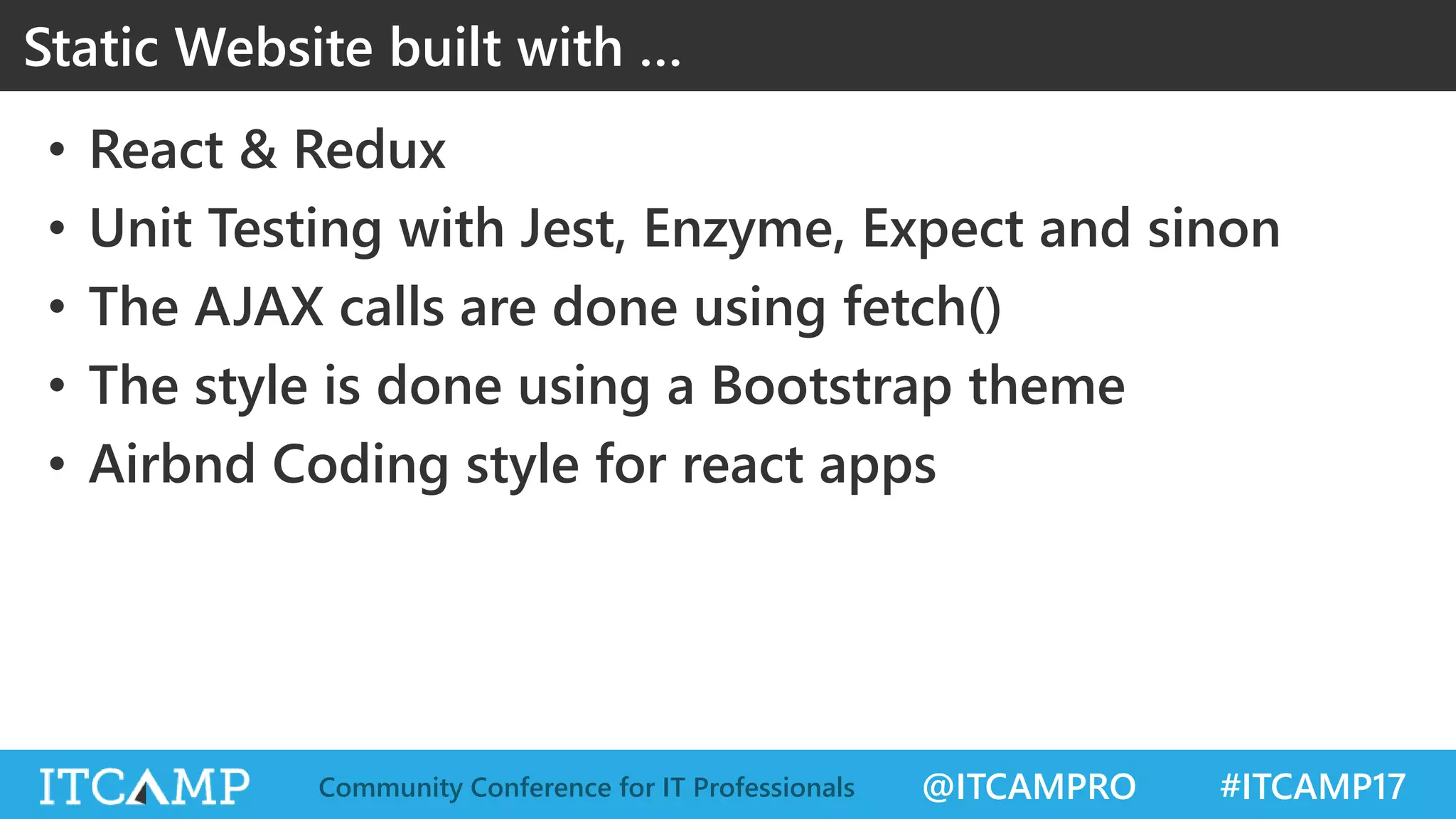 @ITCAMPRO #ITCAMP17Community Conference for IT Professionals Static Website built with … • React & Redux • Unit Testing with Jest, Enzyme, Expect and sinon • The AJAX calls are done using fetch() • The style is done using a Bootstrap theme • Airbnd Coding style for react apps 