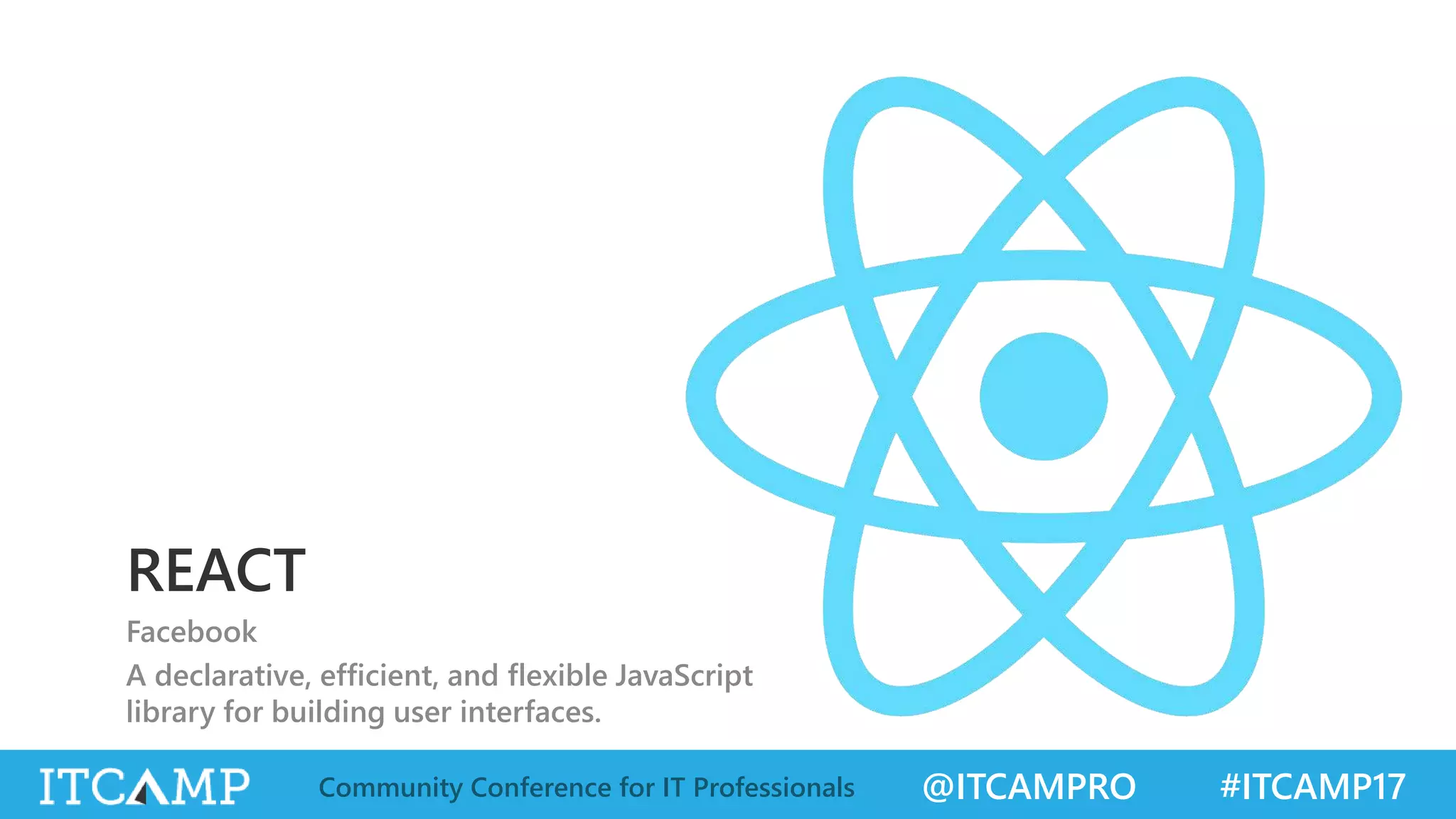 @ITCAMPRO #ITCAMP17Community Conference for IT Professionals REACT Facebook A declarative, efficient, and flexible JavaScript library for building user interfaces. 
