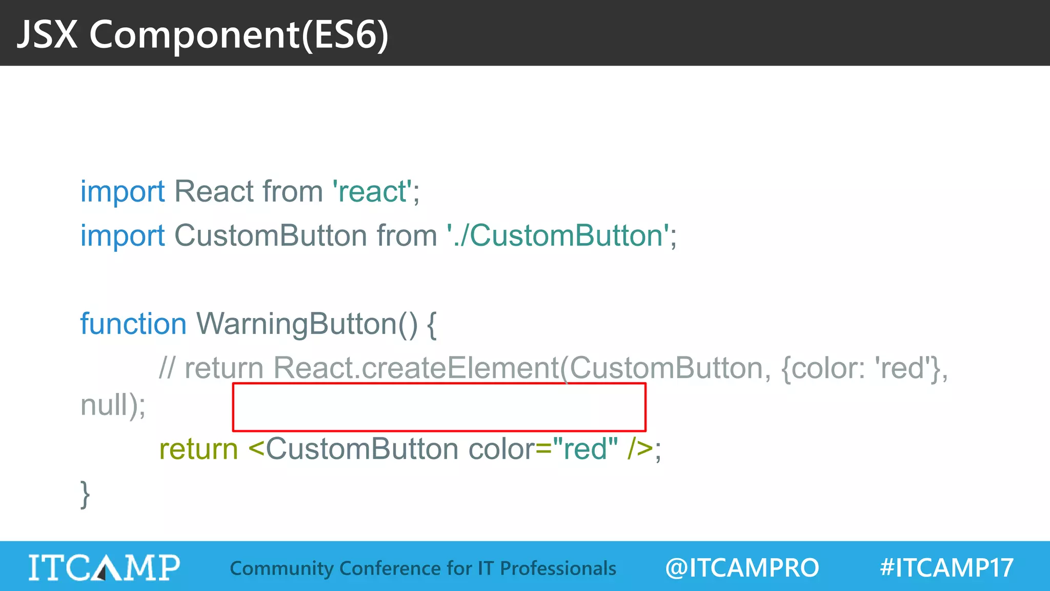@ITCAMPRO #ITCAMP17Community Conference for IT Professionals JSX Component(ES6) import React from 'react'; import CustomButton from './CustomButton'; function WarningButton() { // return React.createElement(CustomButton, {color: 'red'}, null); return <CustomButton color="red" />; } 