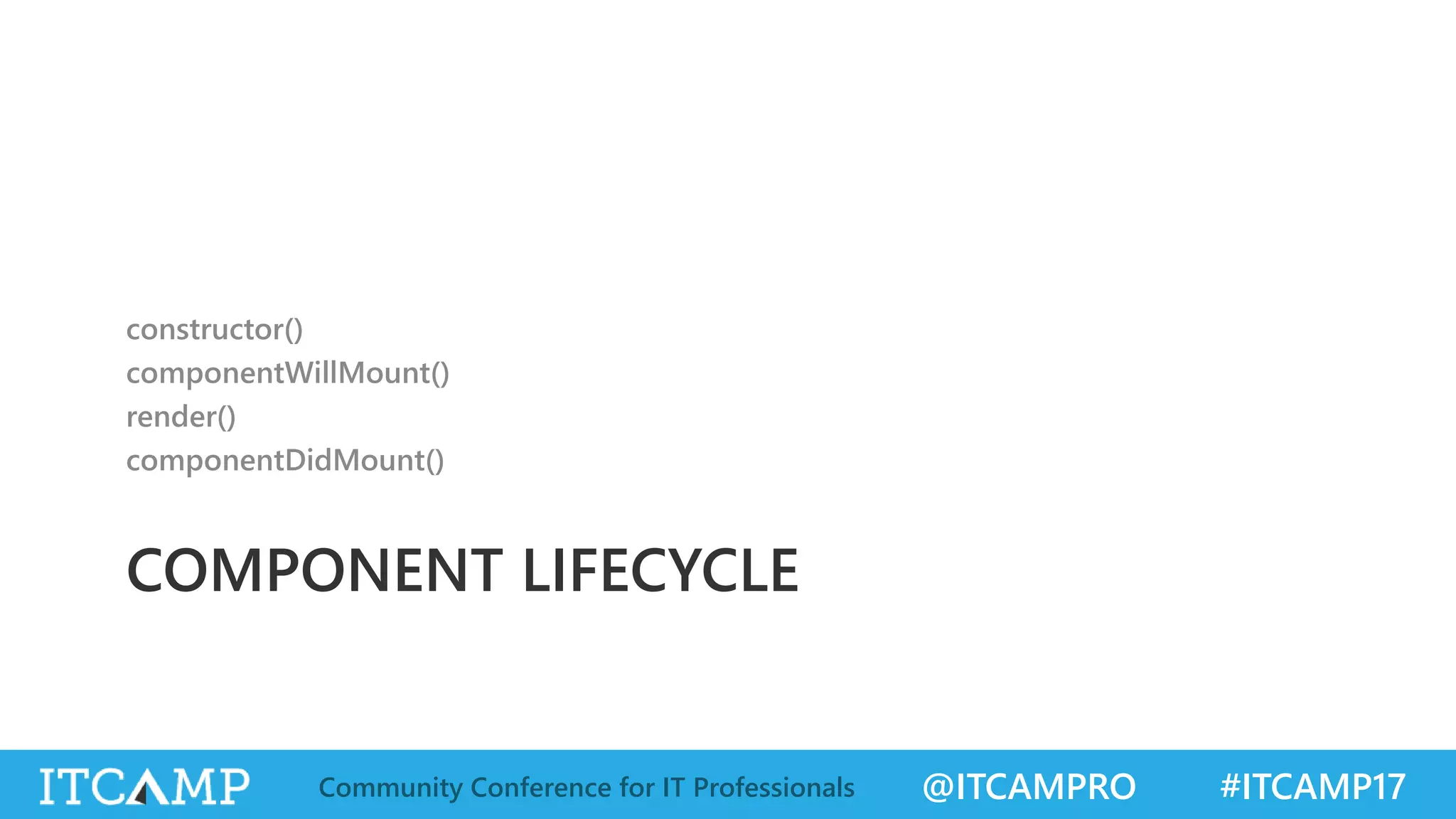 @ITCAMPRO #ITCAMP17Community Conference for IT Professionals COMPONENT LIFECYCLE constructor() componentWillMount() render() componentDidMount() 