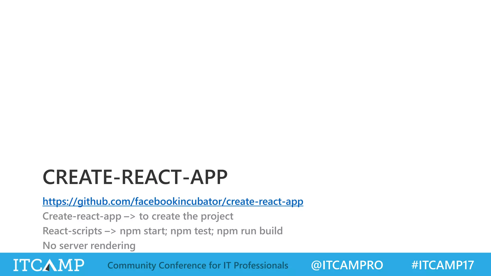 @ITCAMPRO #ITCAMP17Community Conference for IT Professionals CREATE-REACT-APP https://github.com/facebookincubator/create-react-app Create-react-app –> to create the project React-scripts –> npm start; npm test; npm run build No server rendering 