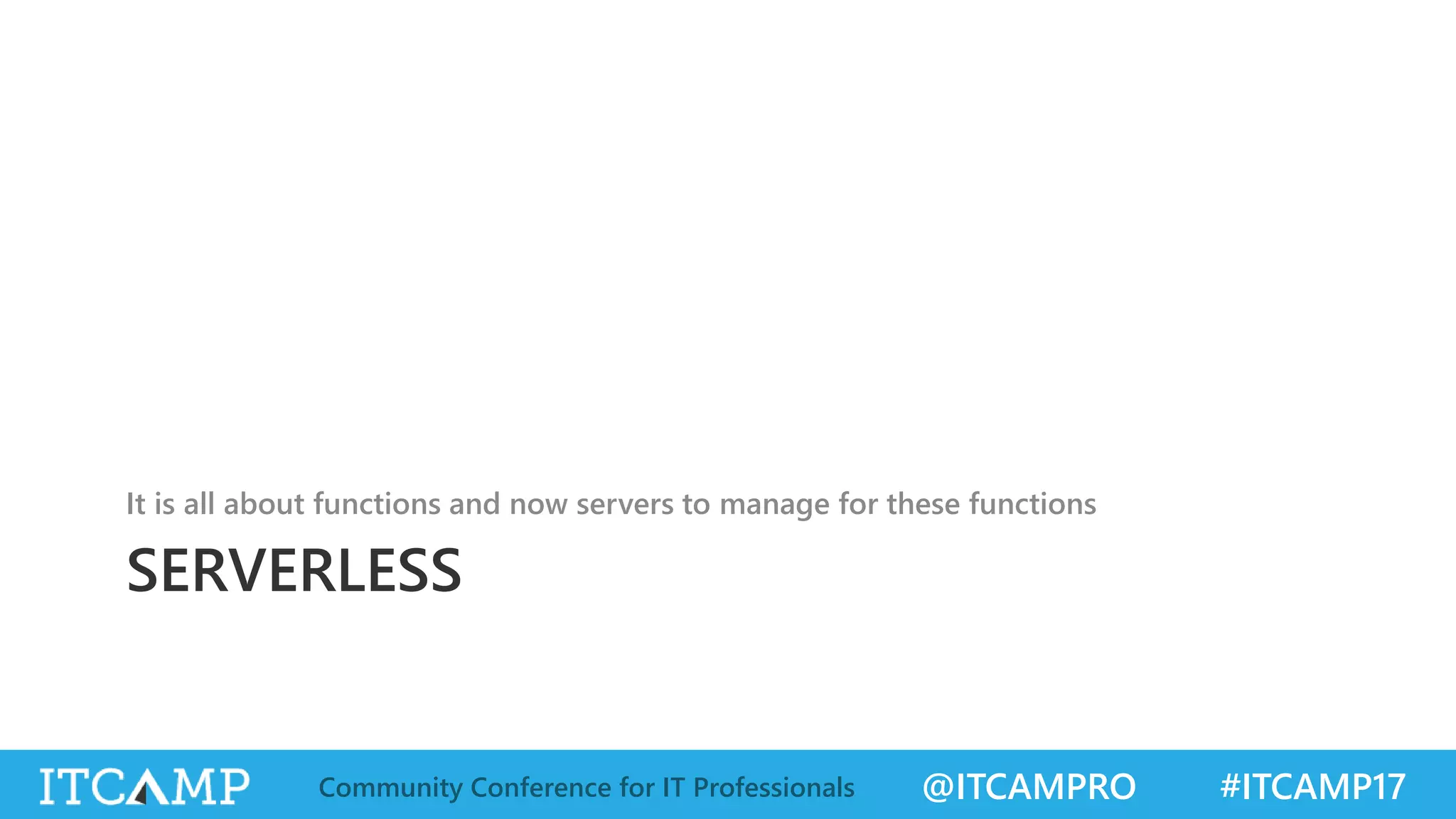 @ITCAMPRO #ITCAMP17Community Conference for IT Professionals SERVERLESS It is all about functions and now servers to manage for these functions 