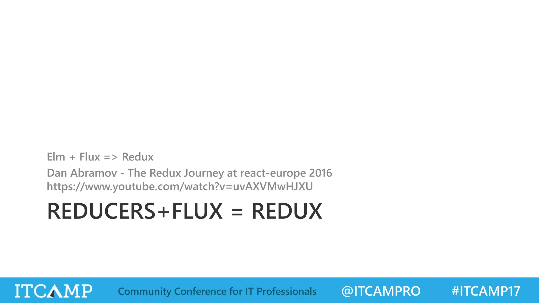 @ITCAMPRO #ITCAMP17Community Conference for IT Professionals REDUCERS+FLUX = REDUX Elm + Flux => Redux Dan Abramov - The Redux Journey at react-europe 2016 https://www.youtube.com/watch?v=uvAXVMwHJXU 