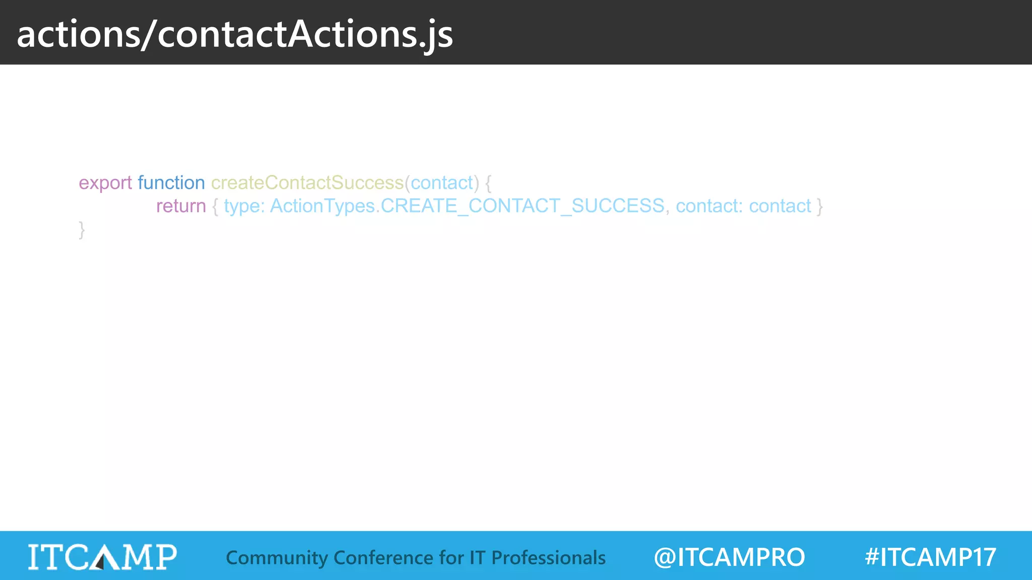 @ITCAMPRO #ITCAMP17Community Conference for IT Professionals export function createContactSuccess(contact) { return { type: ActionTypes.CREATE_CONTACT_SUCCESS, contact: contact } } actions/contactActions.js 