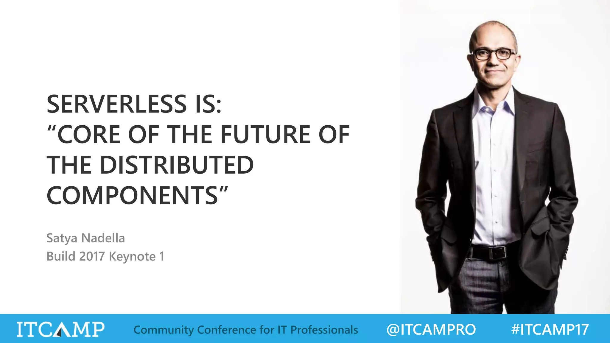 @ITCAMPRO #ITCAMP17Community Conference for IT Professionals SERVERLESS IS: “CORE OF THE FUTURE OF THE DISTRIBUTED COMPONENTS” Satya Nadella Build 2017 Keynote 1 