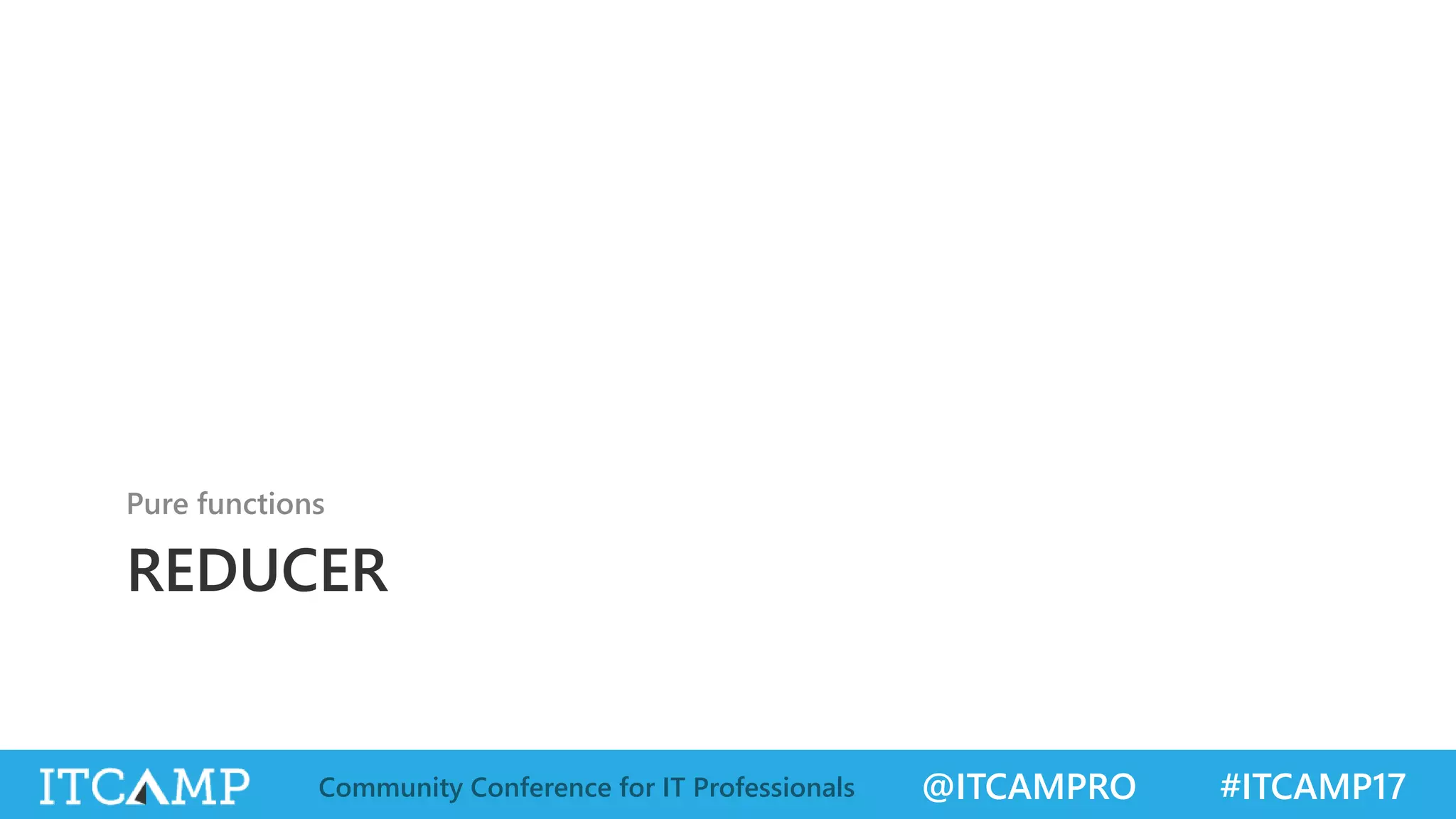 @ITCAMPRO #ITCAMP17Community Conference for IT Professionals REDUCER Pure functions 